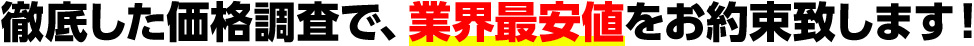 徹底した価格調査で、業界最安値をお約束致します！