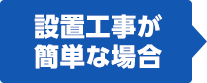 設置工事が 簡単な場合